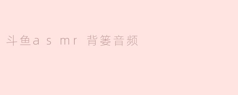 斗鱼asmr背篓音频