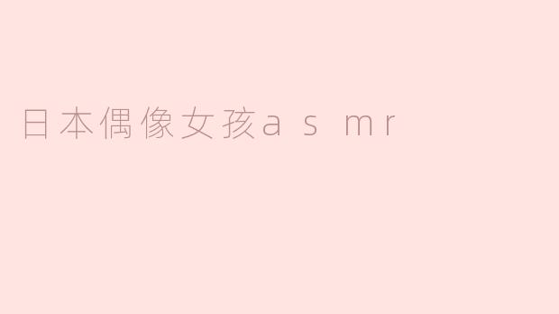 探索日本偶像女孩ASMR的魅力