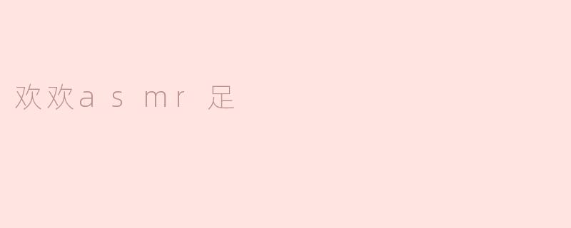 探索欢欢ASMR足的宁静之美