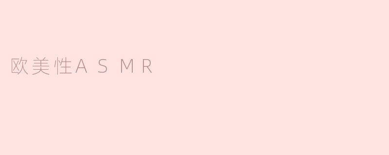 什么是欧美性ASMR，它与其他类型的ASMR有什么区别？