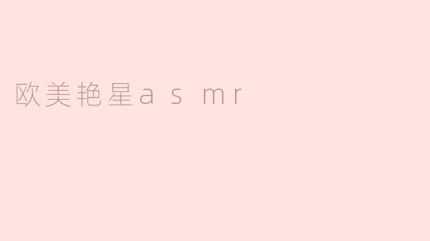 欧美艳星ASMR是什么？它有什么特别之处？