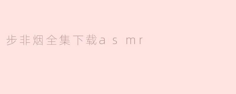 哪里可以下载步非烟的全集以及相关的ASMR内容？****