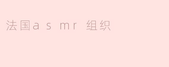 ### 探索法国ASMR组织：声音艺术的魅力与影响