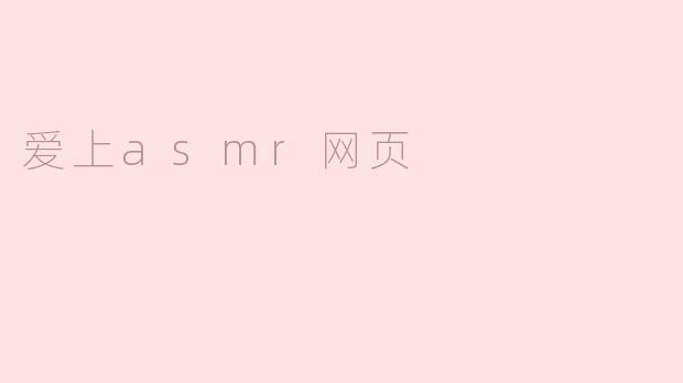 为什么越来越多人爱上ASMR网页内容？