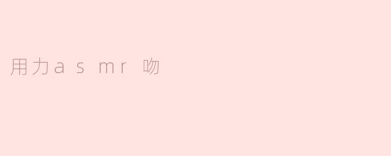 沉浸于声音的温柔：用力ASMR吻的魅力