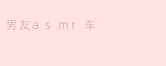 男友ASMR车：让你凝聚温柔和浪漫的声音
