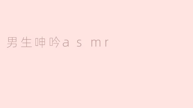 男生呻吟ASMR有什么特别之处？