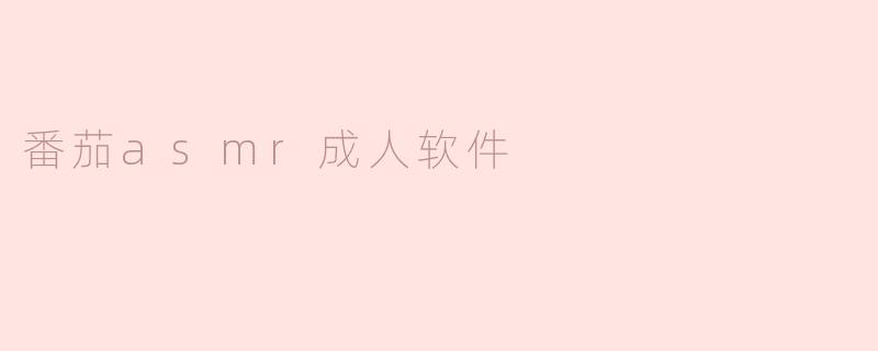 探索“番茄ASMR”：成人软件的新风潮
