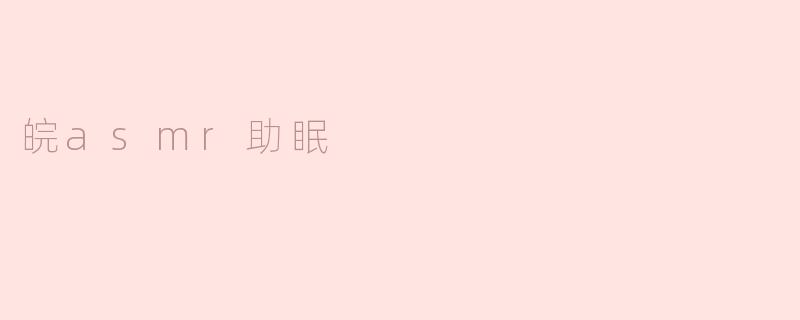 皖ASMR助眠：沉浸在声音的宁静中