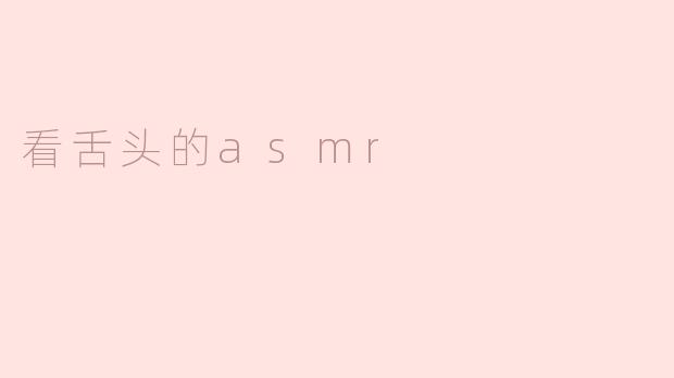 探寻“看舌头ASMR”的奇妙体验