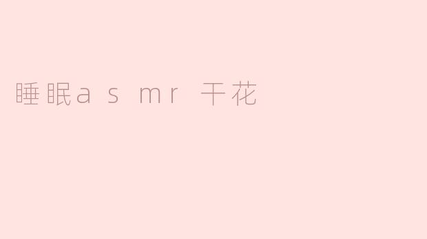 什么是睡眠ASMR干花，它有什么好处？****