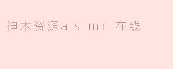 什么是神木资源ASMR在线，它有什么特点？****