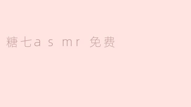 糖七ASMR免费是什么内容？  
