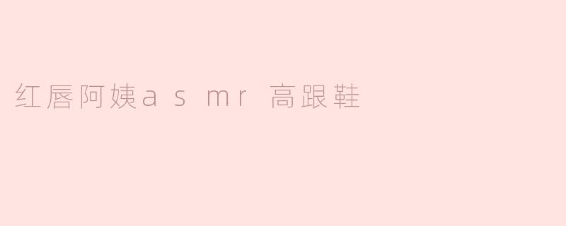 红唇阿姨asmr高跟鞋