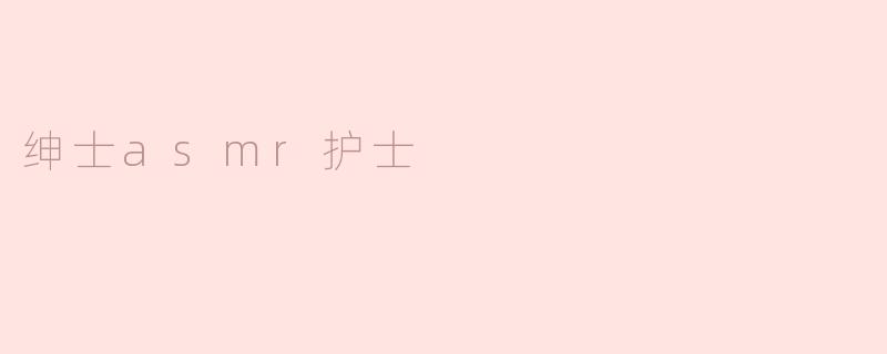 绅士ASMR护士：声音中的治愈与安宁