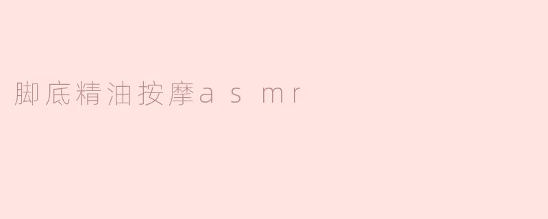 脚底精油按摩ASMR有哪些好处？**