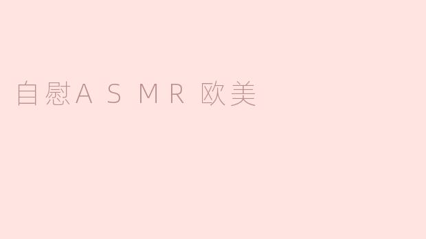 什么是自慰ASMR欧美，它与普通的ASMR有什么区别？