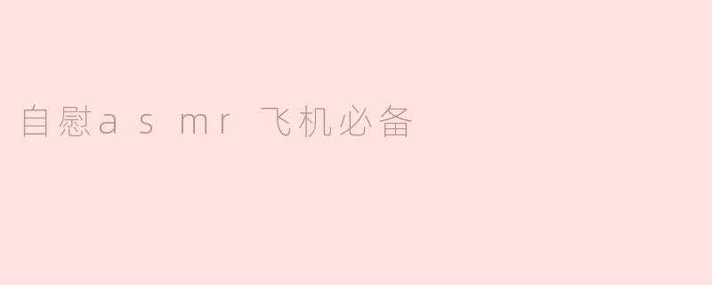 ### 探索“自慰ASMR”与放松飞机旅程的完美结合