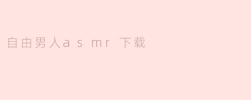 在哪里可以找到“自由男人”的ASMR下载？**