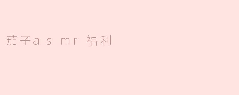 什么是茄子ASMR福利？**