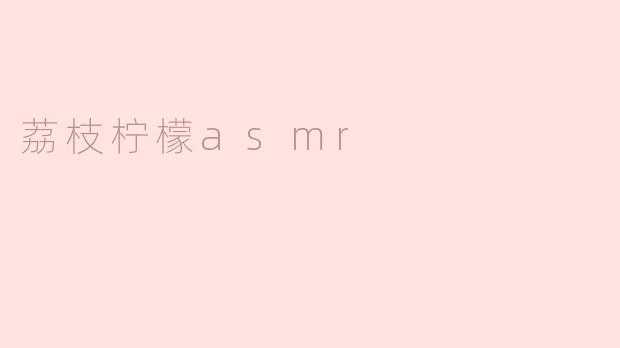 感受荔枝柠檬的清新：一场ASMR的声音盛宴