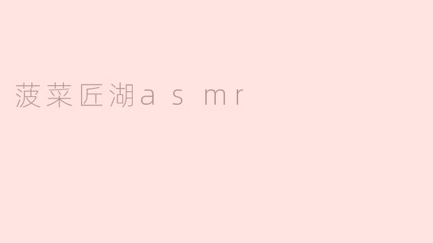 菠菜匠湖asmr