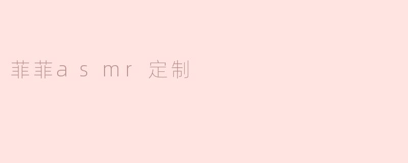 ### 体验个性化放松：菲菲ASMR定制服务