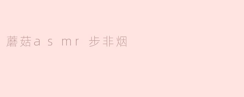 什么是“蘑菇ASMR步非烟”？****