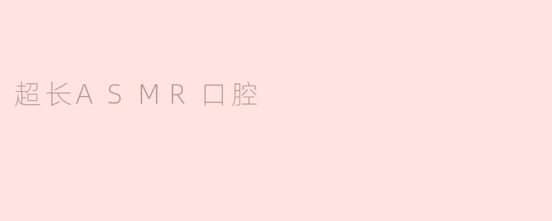 ### 超长ASMR口腔体验：感受宁静与放松之美