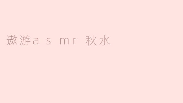 什么是“遨游 ASMR 秋水”，它带给人的体验是什么样的？****