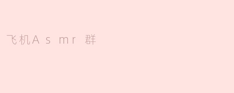 飞行中的宁静：探索“飞机ASMR群”带来的声波疗愈