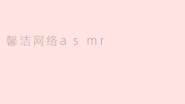 馨洁网络ASMR有什么特别之处？****