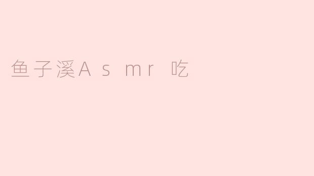 鱼子溪ASMR吃的声音有什么特别之处？****