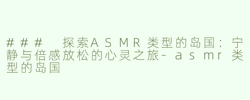 ### 探索ASMR类型的岛国：宁静与倍感放松的心灵之旅-asmr类型的岛国