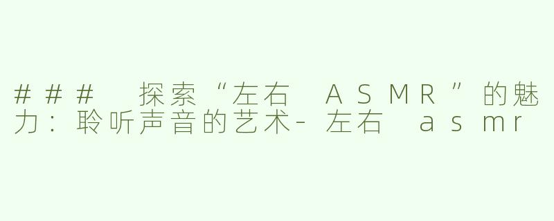 ### 探索“左右 ASMR”的魅力：聆听声音的艺术-左右 asmr