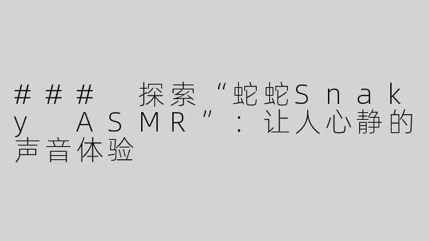 ### 探索“蛇蛇Snaky ASMR”：让人心静的声音体验