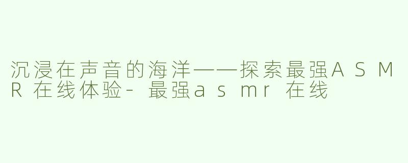 沉浸在声音的海洋——探索最强ASMR在线体验-最强asmr在线