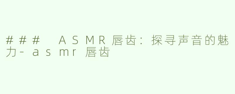 ### ASMR唇齿：探寻声音的魅力-asmr唇齿
