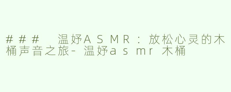### 温妤ASMR：放松心灵的木桶声音之旅-温妤asmr木桶
