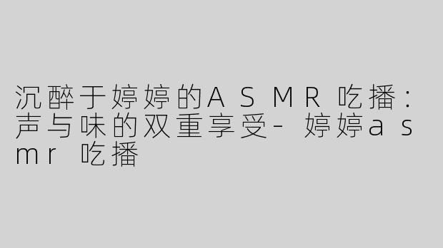 沉醉于婷婷的ASMR吃播：声与味的双重享受-婷婷asmr吃播