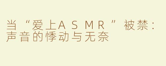 当“爱上ASMR”被禁：声音的悸动与无奈