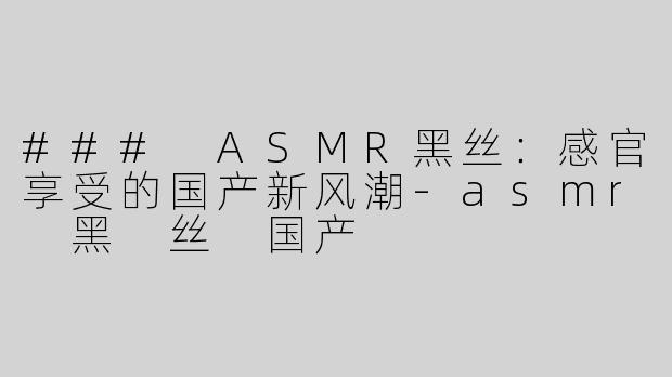 ### ASMR黑丝：感官享受的国产新风潮