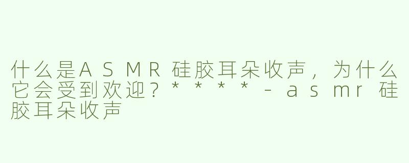 什么是ASMR硅胶耳朵收声，为什么它会受到欢迎？****