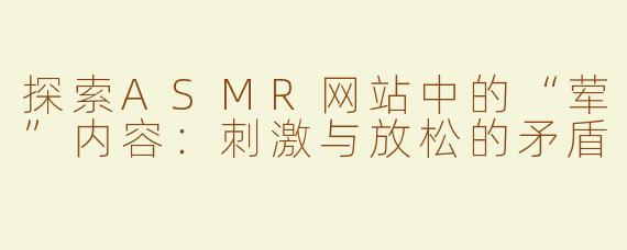 探索ASMR网站中的“荤”内容：刺激与放松的矛盾