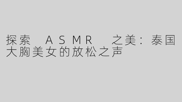 探索 ASMR 之美：泰国大胸美女的放松之声