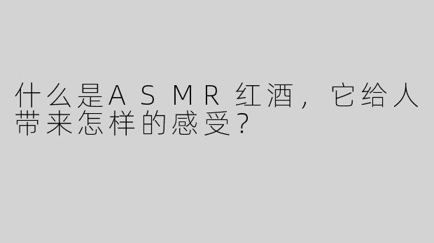 什么是ASMR红酒，它给人带来怎样的感受？