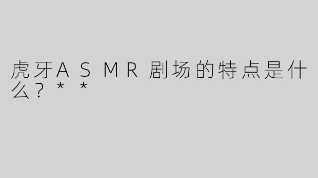 虎牙ASMR剧场的特点是什么？**