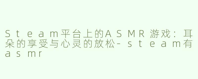 Steam平台上的ASMR游戏：耳朵的享受与心灵的放松-steam有asmr