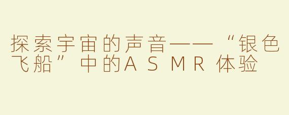 探索宇宙的声音——“银色飞船”中的ASMR体验