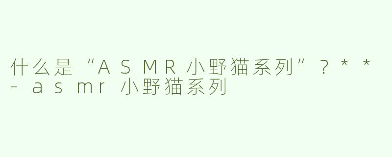 什么是“ASMR小野猫系列”？**